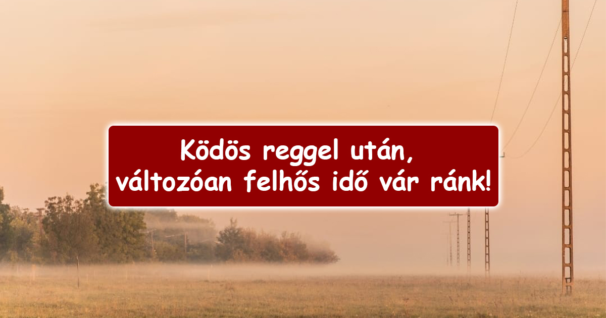 Ködös reggel után, változóan felhős idő vár ránk! 2